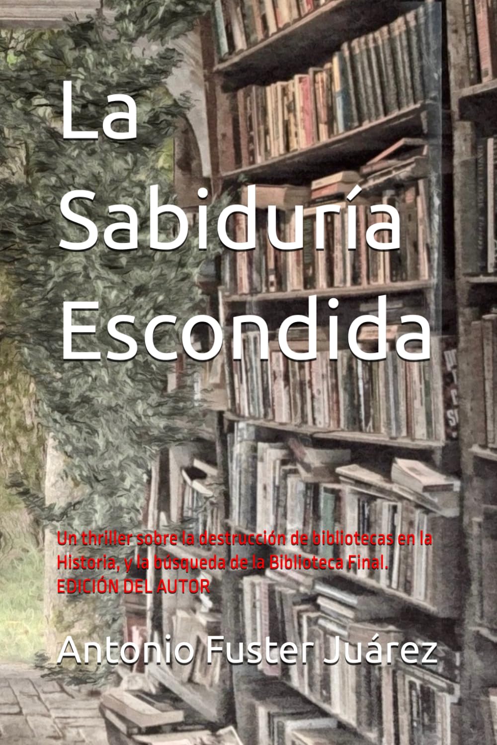 La Sabiduría Escondida: Un thriller sobre la destrucción de bibliotecas en la Historia, y la búsqueda de la Biblioteca Final. EDICIÓN DEL AUTOR