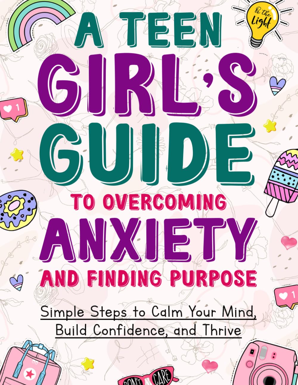 A TEEN GIRL'S GUIDE TO OVERCOMING ANXIETY AND FINDING PURPOSE: Simple Steps to Calm Your Mind, Build Confidence, and Thrive