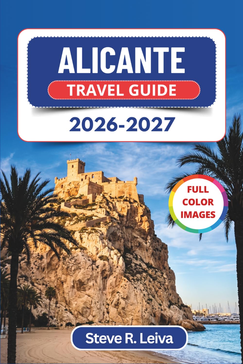 Alicante Travel Guide 2026-2027 (Full Color): Explore Costa Blanca's Iconic Castle, Sandy Beaches, Seafood Tapas, and Buzzing Marina with Practical Tips, Itineraries, and Maps