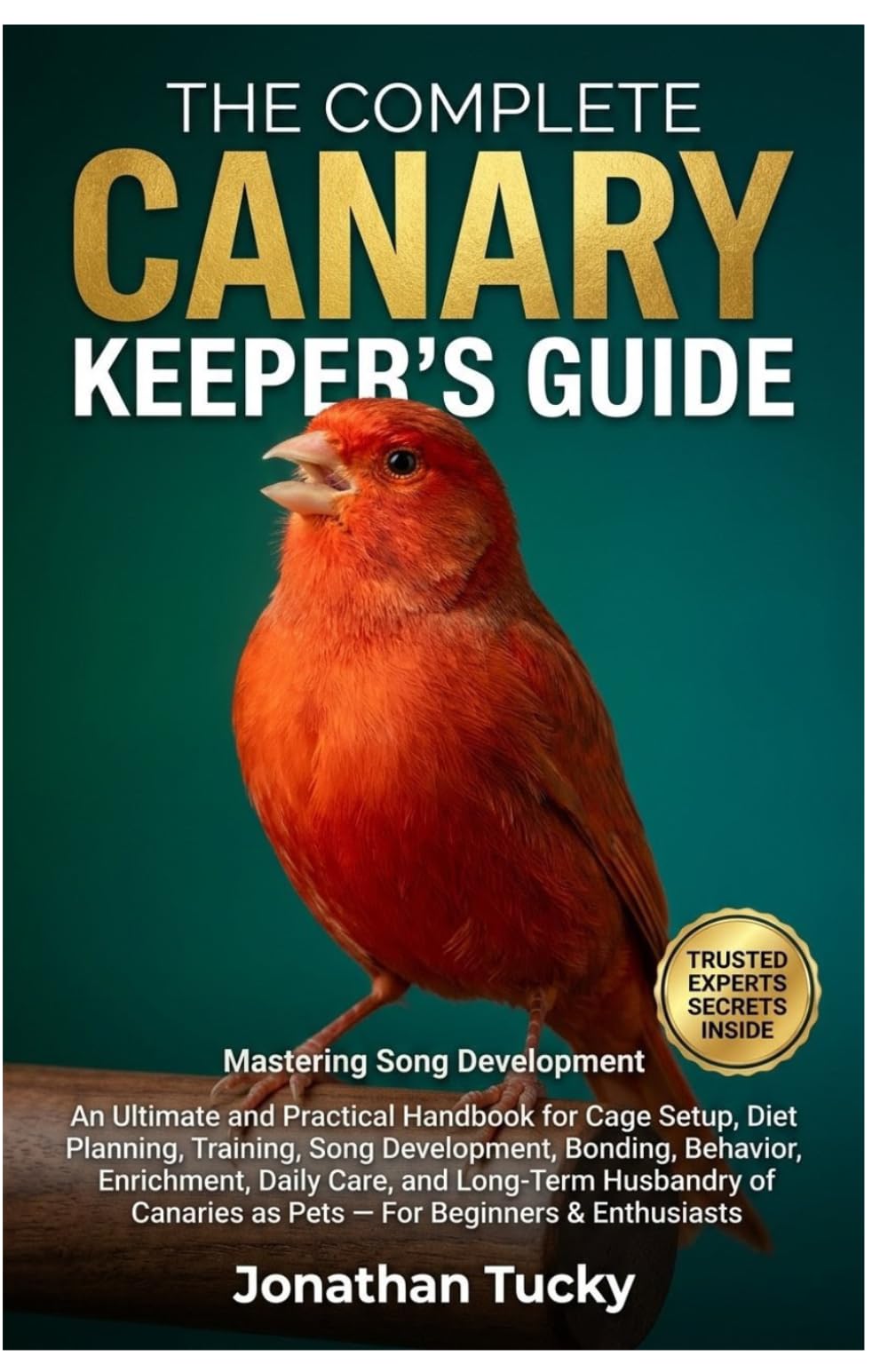 THE COMPLETE CANARY KEEPER’S GUIDE: An Ultimate and Practical Handbook for Cage Setup, Diet Planning, Training, Song Development, Bonding, Behavior, ... as Pets — For Beginners & Enthusiasts