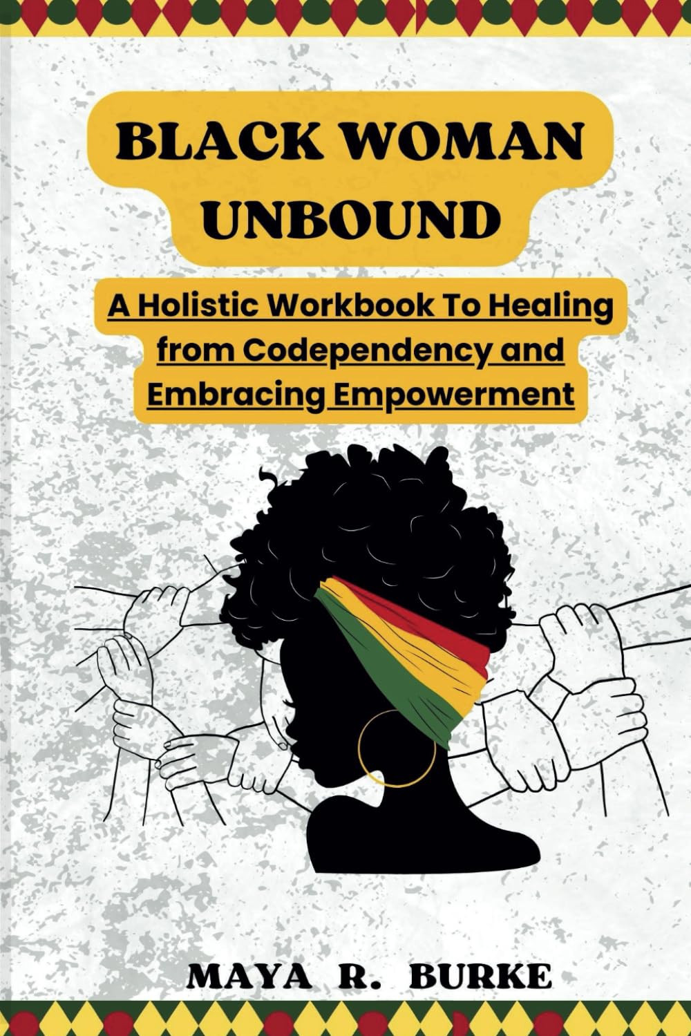BLACK WOMAN UNBOUND: A Holistic Workbook To Healing from Codependency and Embracing Empowerment (My Self-help series)