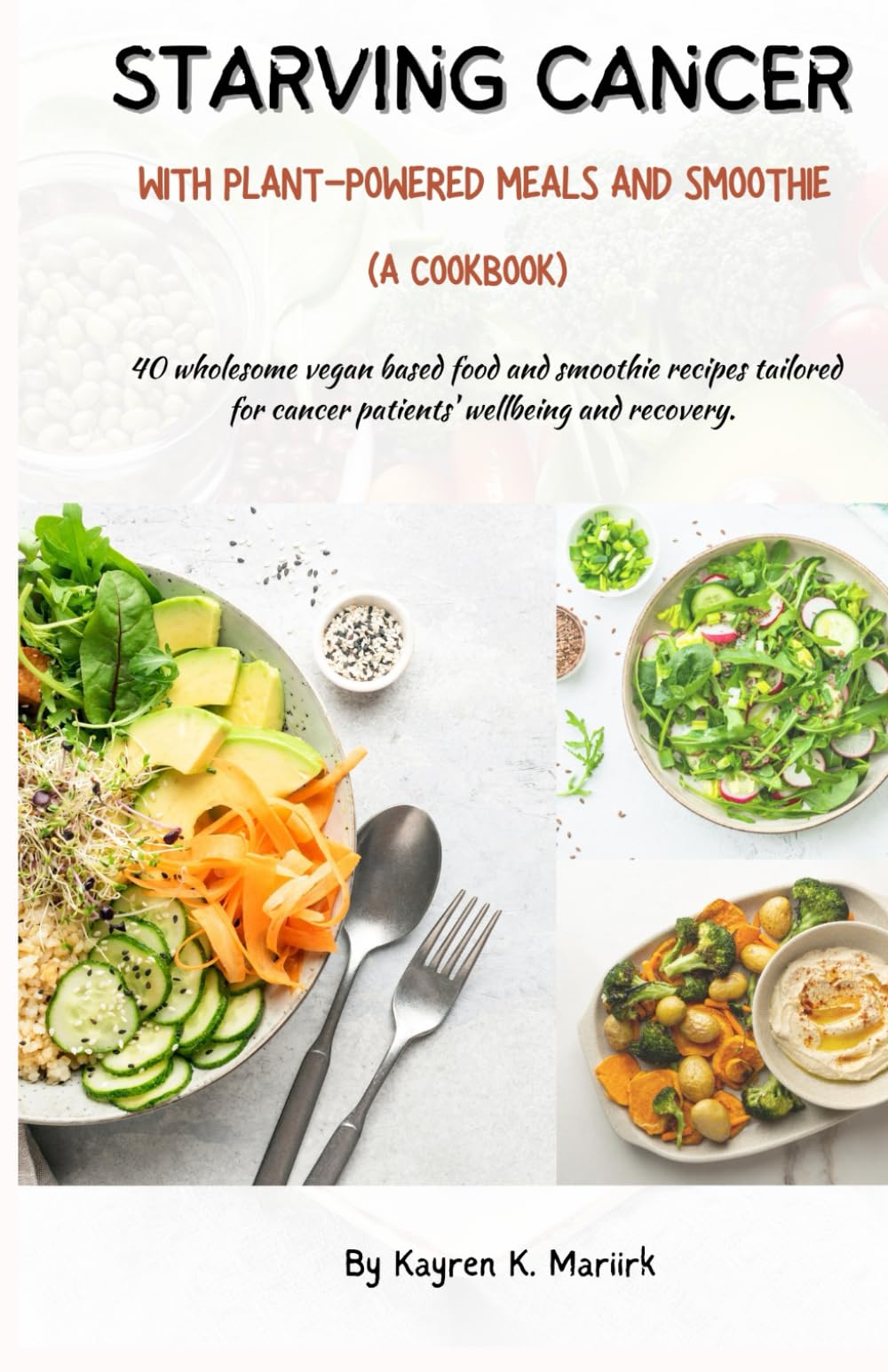 STARVING CANCER WITH PLANT-POWERED MEALS AND SMOOTHIE ( A COOKBOOK): 40 wholesome vegan based food and smoothie recipes tailored for cancer patients' wellbeing and recovery