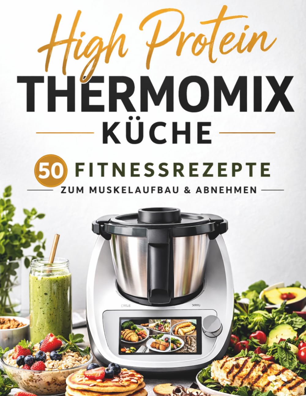 High Protein Thermomix Küche: 50 schnelle Fitnessrezepte für Muskelaufbau & Abnehmen – Frühstück, Snacks, Shakes, Hauptgerichte, Desserts und Meal Prep mit Nährwertangaben