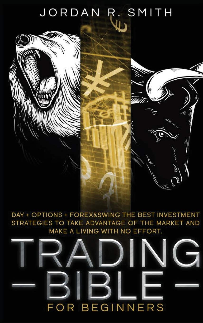 Trading Bible for Beginners: DAY + OPTIONS + FOREX AND SWING TRADING. The Best investing strategies to take advantage of the market and make a living with no effort. (The Trading Bible)