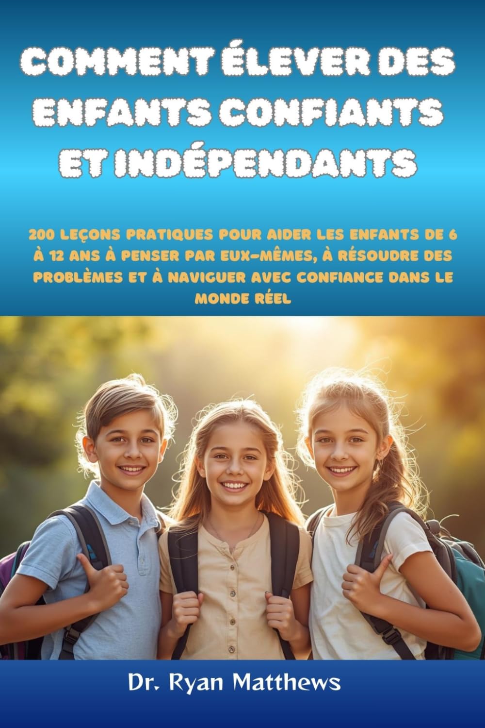 Comment élever des enfants confiants et indépendants: 200 leçons pratiques pour aider les enfants de 6 à 12 ans à penser par eux-mêmes, à résoudre des ... à naviguer avec confiance dans le monde réel