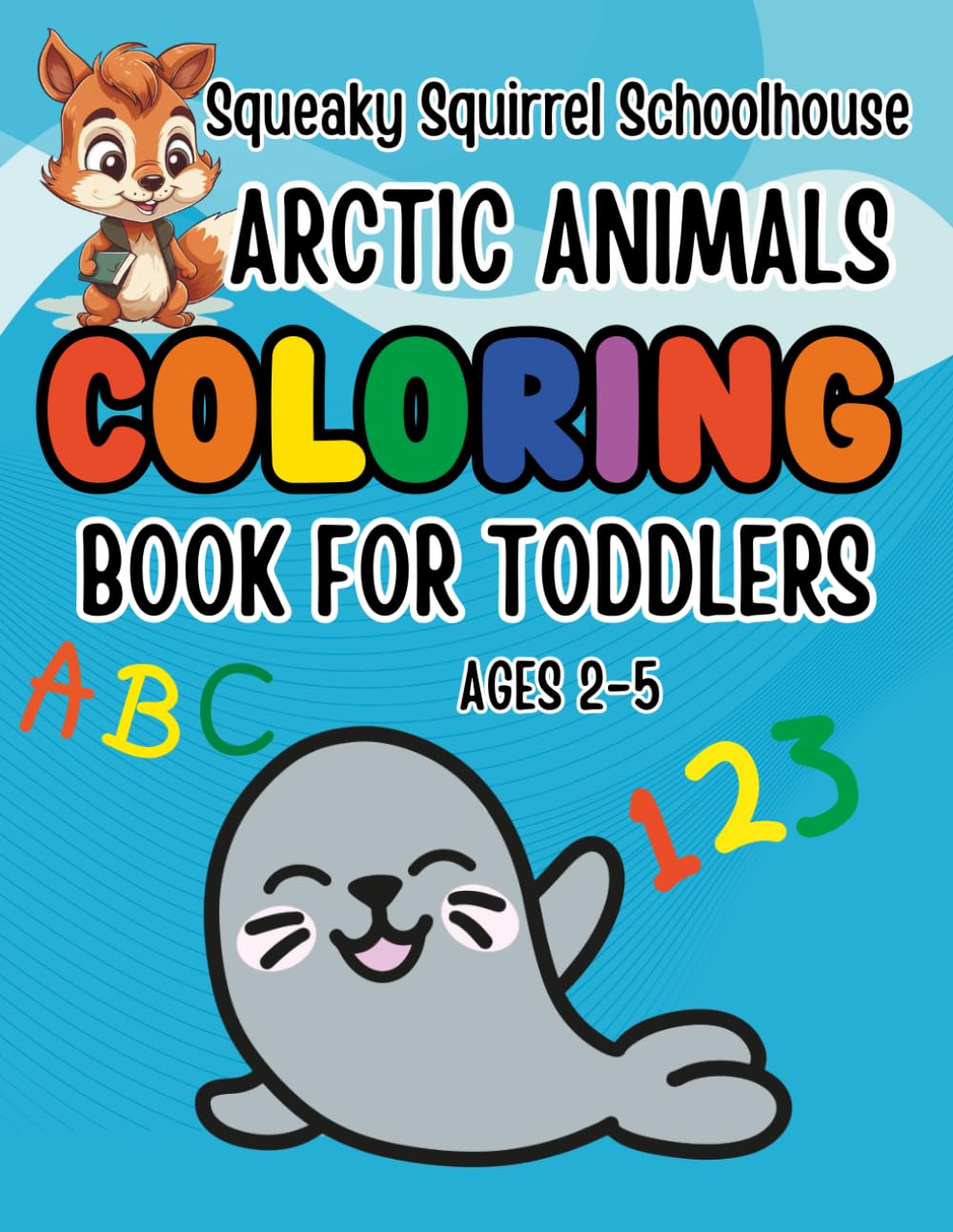 Squeaky Squirrel Educational Head Start Coloring Book Arctic Animals For Toddlers Ages 2-5: Learn Colors, Numbers, ABC, First Words & Cute Animals ... Educational Head Start Learning Series)