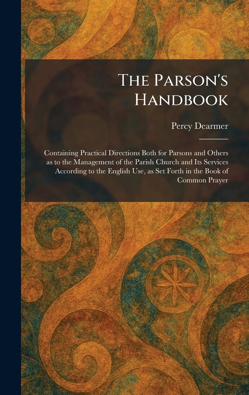 The Parson's Handbook: Containing Practical Directions Both for Parsons and Others as to the Management of the Parish Church and Its Services ... as Set Forth in the Book of Common Prayer