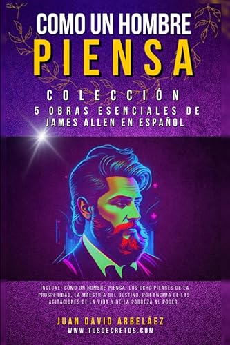 Como Un Hombre Piensa - Colección 5 Obras Esenciales de James Allen en Español Incluye Cómo un Hombre Piensa, Los Ocho Pilares de la Prosperidad, La