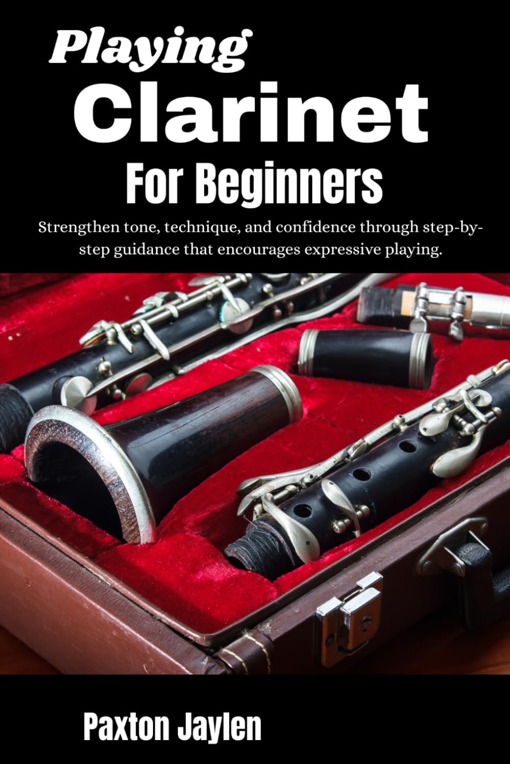 Playing Clarinet For Beginners: Strengthen tone, technique, and confidence through step-by-step guidance that encourages expressive playing.