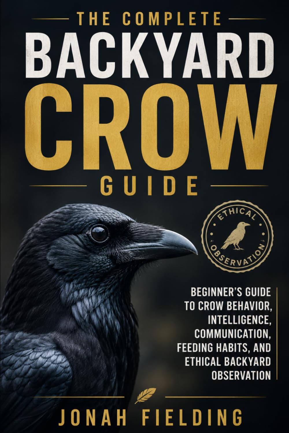 The Complete Backyard Crow Guide: Beginner’s Guide to Crow Behavior, Intelligence, Communication, Feeding Habits, and Ethical Backyard Observation