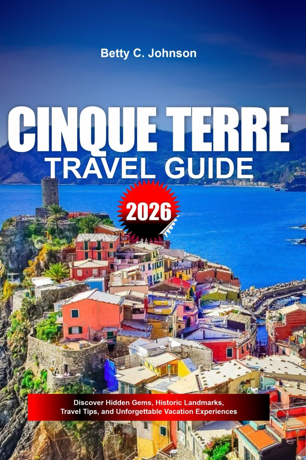 CINQUE TERRE TRAVEL GUIDE 2026: Discover Hidden Gems, Historic Landmarks, Travel Tips, and Unforgettable Vacation Experiences