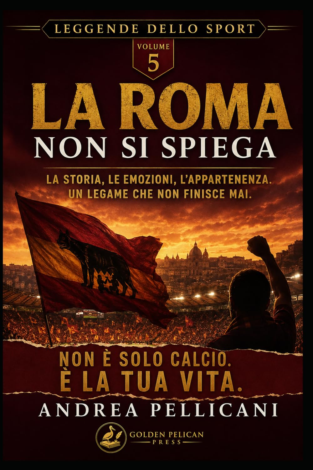 LA ROMA NON SI PIEGA: La storia, le emozioni, l’appartenenza. Un legame che non finisce mai. (LEGGENDE DELLO SPORT)