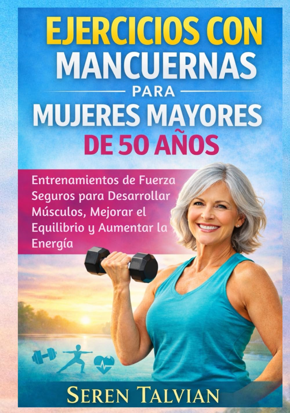 EJERCICIOS CON MANCUERNAS PARA MUJERES MAYORES DE 50 AÑOS: Entrenamientos de Fuerza Seguros para Desarrollar Músculos, Mejorar el Equilibrio y Aumentar la Energía