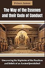 The Way of the Essenes and their Code of Conduct: Uncovering the Mysteries of the Practices and Beliefs of an Ancient Jewish Sect