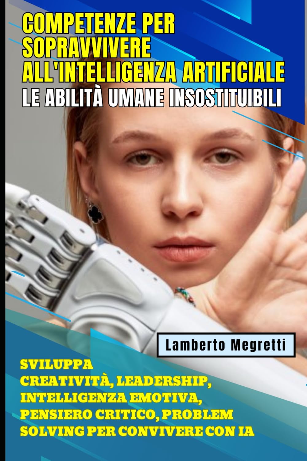 Competenze per Sopravvivere all'Intelligenza Artificiale: Le Abilità Umane Insostituibili: Sviluppa Creatività, Leadership, Intelligenza Emotiva, Pensiero Critico, Problem Solving per Convivere con IA