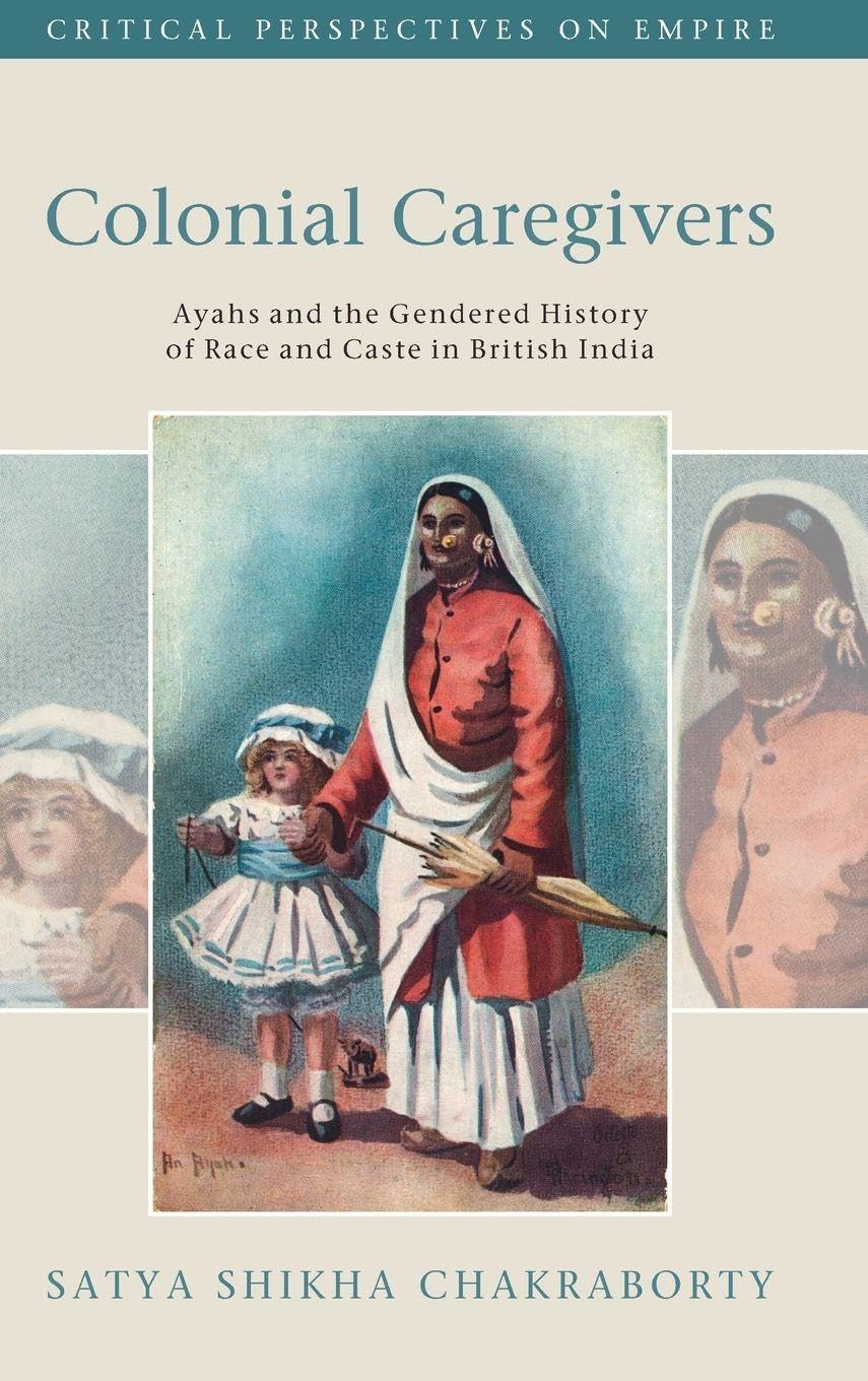 Colonial Caregivers: Ayahs and the Gendered History of Race and Caste in British India (Critical Perspectives on Empire)