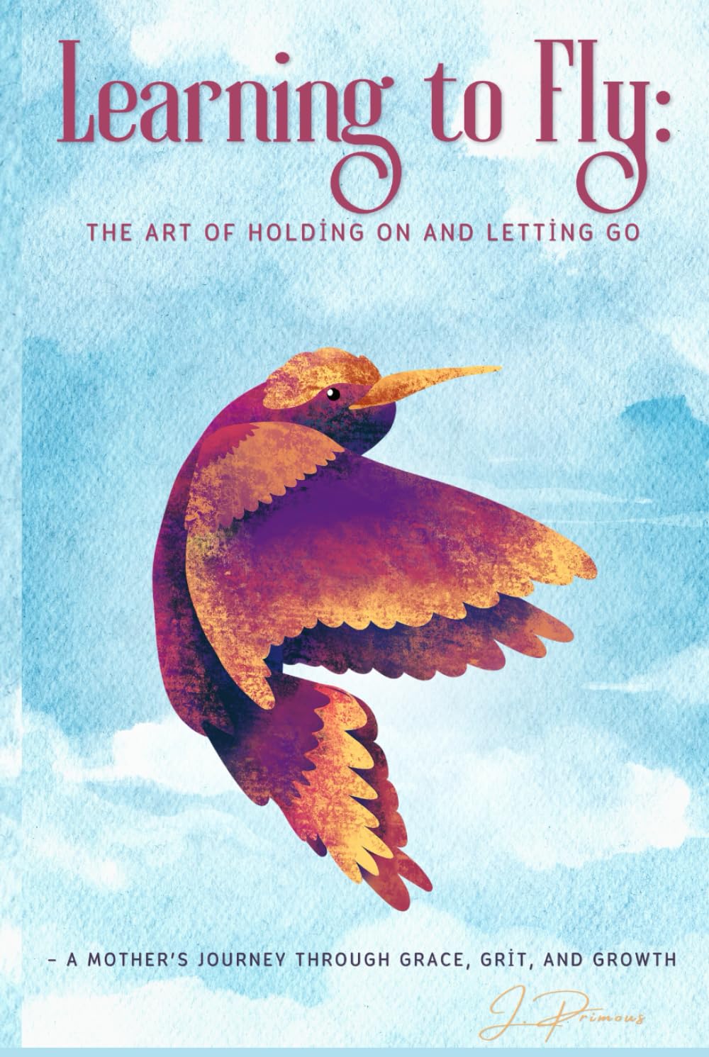 LEARNING TO FLY: The Art of Holding On & Letting Go: A Mother’s Journey Through Grace, Grit & Growth