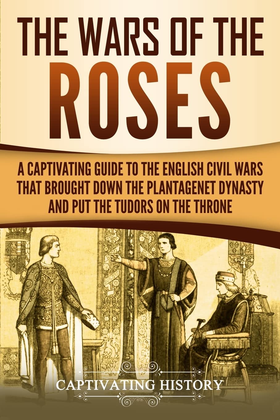 The Wars of the Roses: A Captivating Guide to the English Civil Wars That Brought down the Plantagenet Dynasty and Put the Tudors on the Throne (Exploring England's Past)