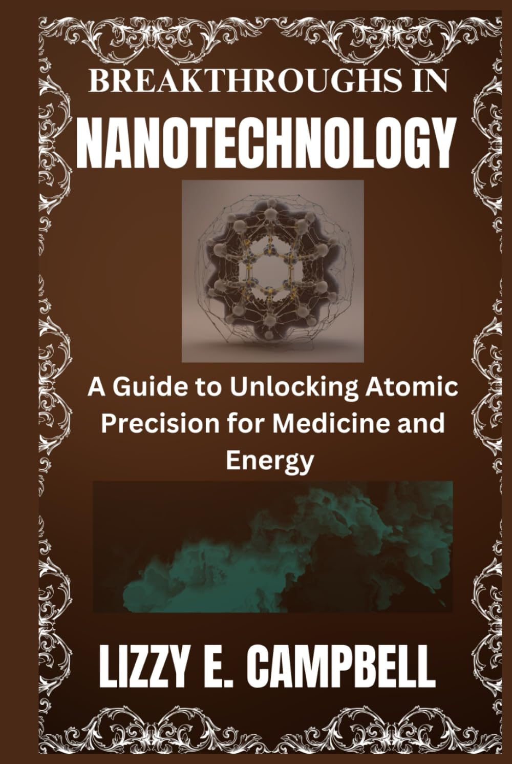 BREAKTHROUGHS IN NANOTECHNOLOGY: A Guide to Unlocking Atomic Precision for Medicine and Energy