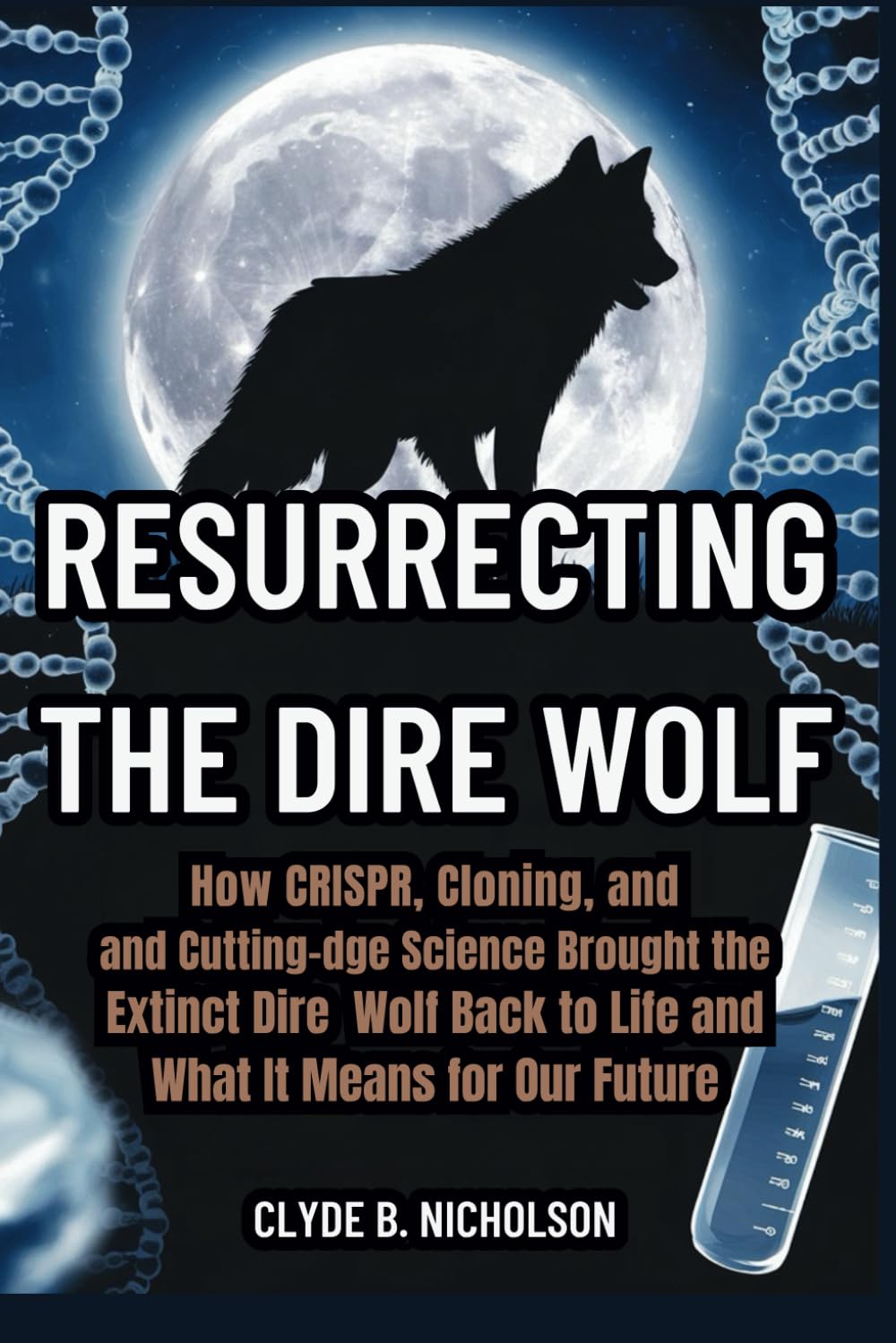 Resurrecting the Dire Wolf: How CRISPR, Cloning, and Cutting-Edge Science Brought the Extinct Dire Wolf Back to Life and What It Means for Our Future