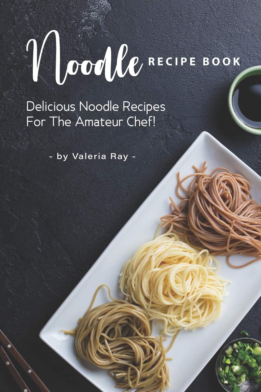 Noodle Recipe Book: Delicious Noodle Recipes for The Amateur Chef!