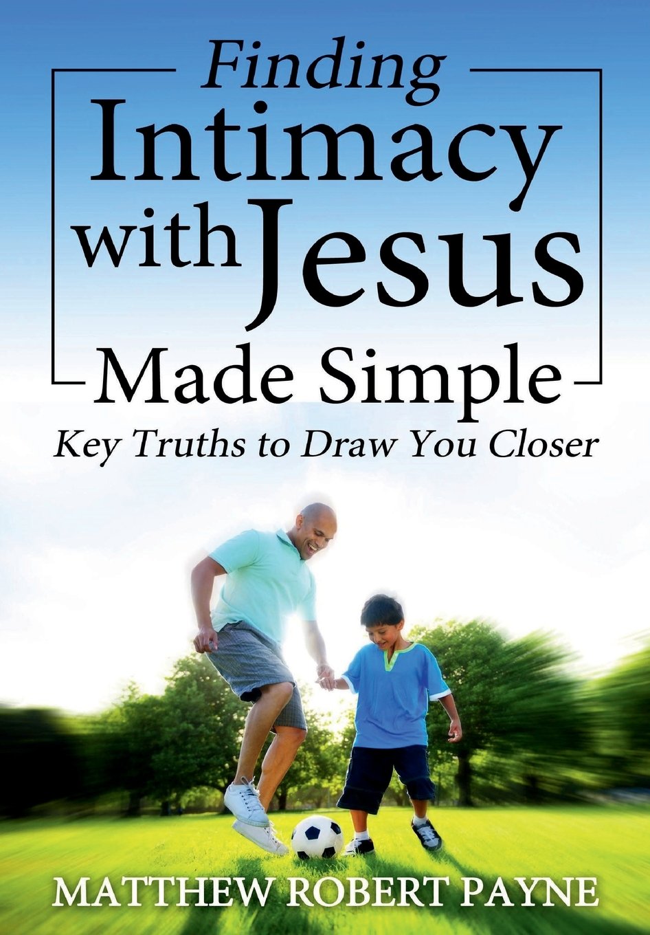 Finding Intimacy With Jesus Made Simple: Key Truths to Draw You Closer