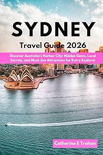 SYDNEY TRAVEL GUIDE 2026: Discover Australia’s Harbor City: Hidden Gems, Local Secrets, and Must-See Attractions for Every Explorer