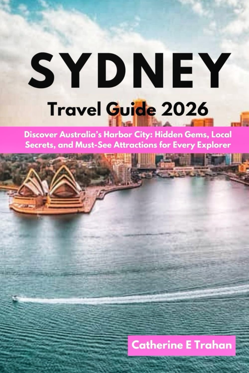 SYDNEY TRAVEL GUIDE 2026: Discover Australia’s Harbor City: Hidden Gems, Local Secrets, and Must-See Attractions for Every Explorer