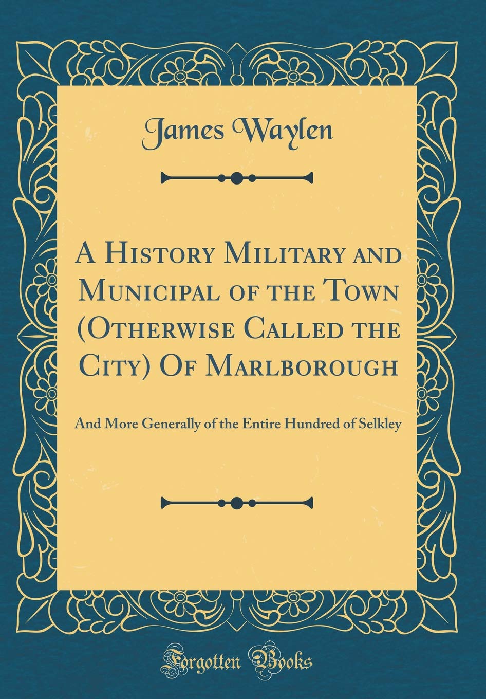 A History Military and Municipal of the Town (Otherwise Called the City) Of Marlborough: And More Generally of the Entire Hundred of Selkley (Classic Reprint)
