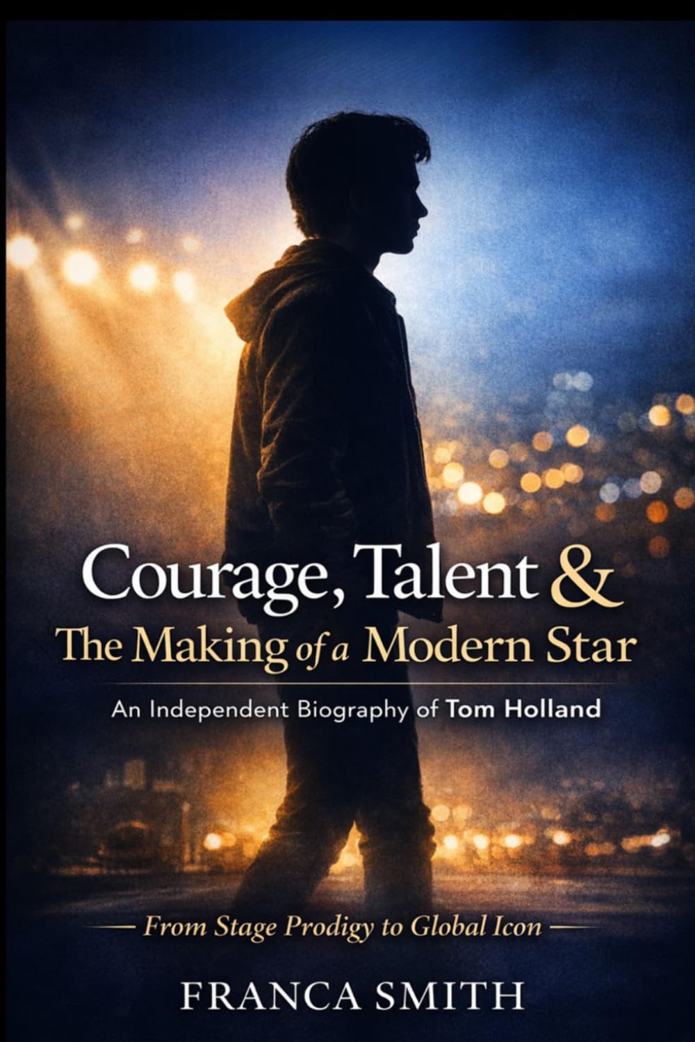 Courage, Talent & The Making Of A Modern Star: An Independent Biography Of Tom Holland: From Stage Prodigy To Global Icon