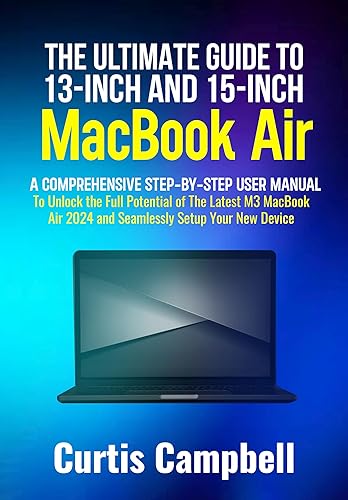 The Ultimate Guide to 13-inch and 15-inch MacBook Air: A Comprehensive Step-By-Step User Manual to Unlock the Full Potential of The Latest M3 MacBook Air 2024 and Seamlessly Setup Your New Device