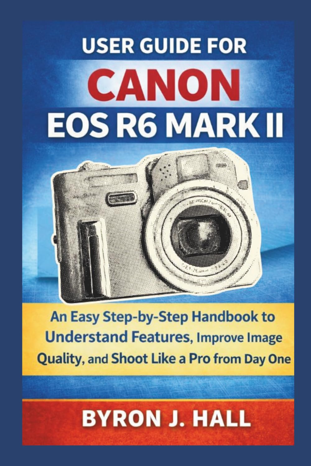 USER GUIDE FOR CANON EOS R6 MARK II: An Easy Step-by-Step Handbook to Understand Features, Improve Image Quality, and Shoot Like a Pro from Day One