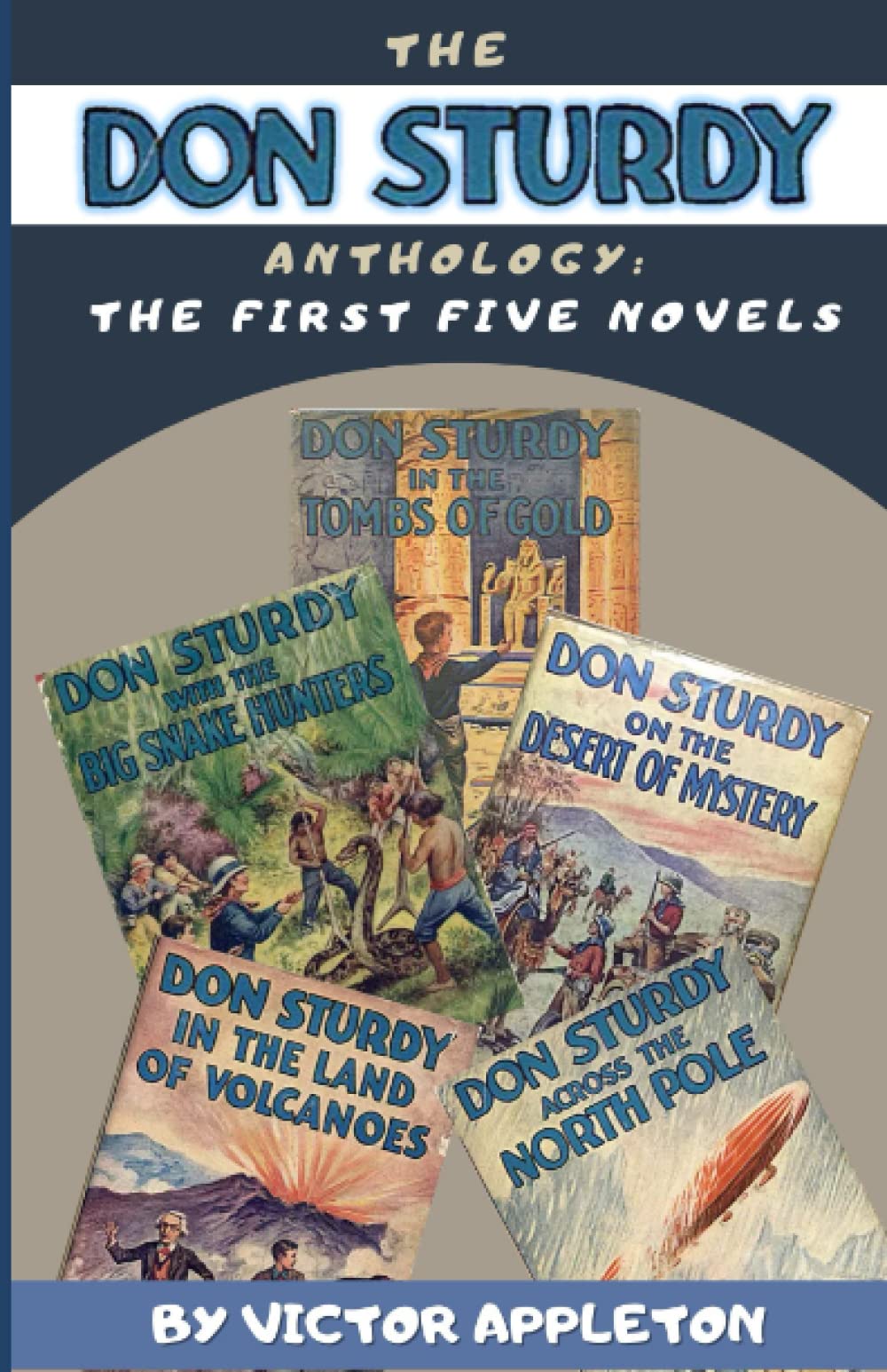 The Don Sturdy Anthology: The First 5 Complete Novels: ON THE DESERT OF MYSTERY; WITH THE BIG SNAKE HUNTERS; IN THE TOMBS OF GOLD; ACROSS THE NORTH POLE; IN THE LAND OF VOLCANOES