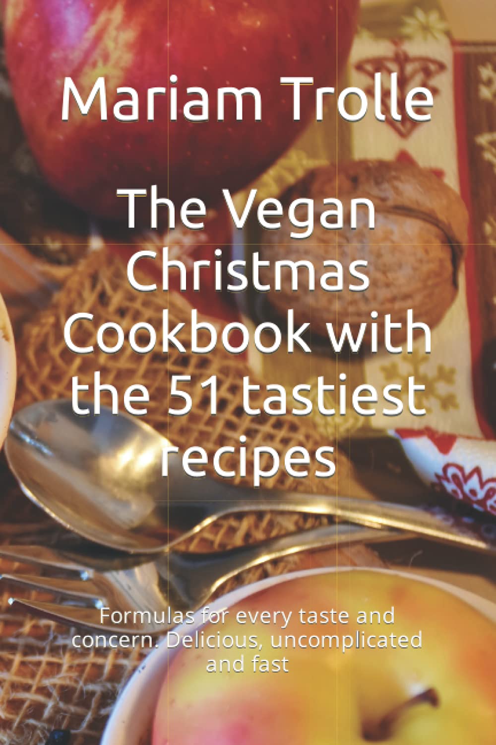 The Vegan Christmas Cookbook with the 51 tastiest recipes: Formulas for every taste and concern. Delicious, uncomplicated and fast