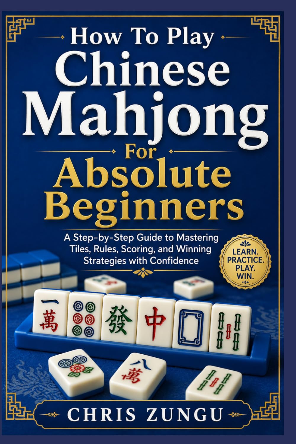 How To Play Chinese Mahjong For Absolute Beginners: A Step-by-Step Guide to Mastering Tiles, Rules, Scoring, and Winning Strategies with Confidence