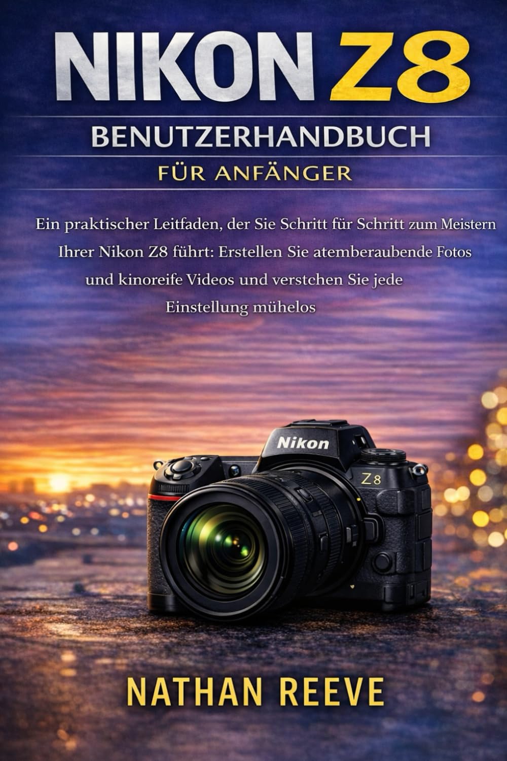 NIKON Z8 BENUTZERHANDBUCH FÜR ANFÄNGER: Ein praktischer Leitfaden, der Sie Schritt für Schritt zum Meistern Ihrer Nikon Z8 führt: Erstellen Sie ... und verstehen Sie jede Einstellung mühelos.