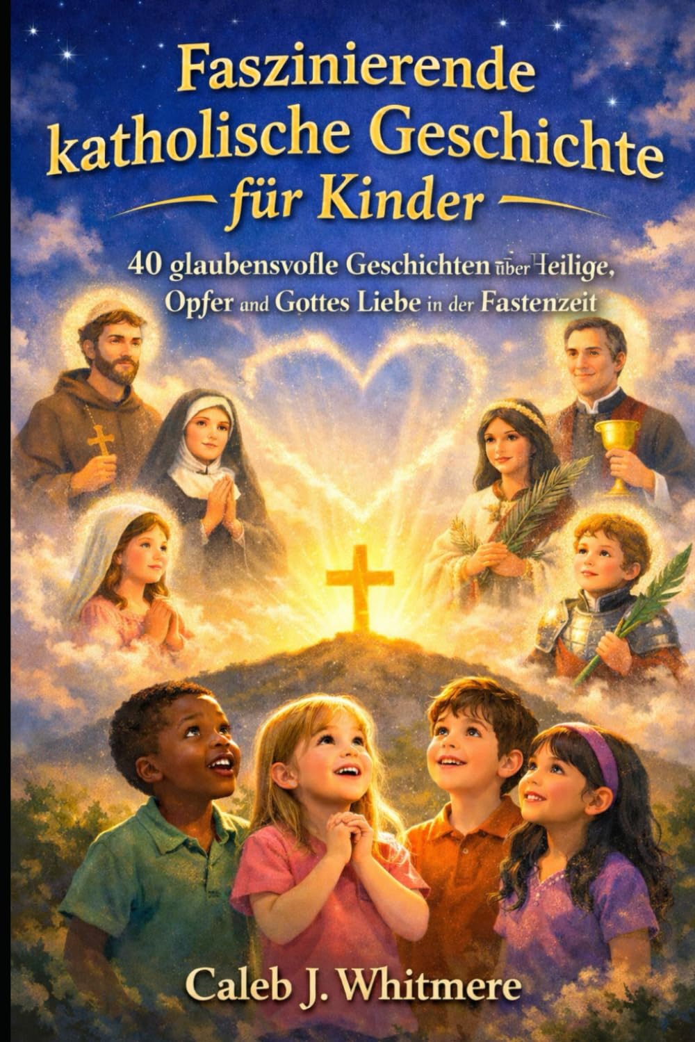 Faszinierende katholische Geschichte für Kinde: 40 glaubensvolle Geschichten über Heilige, Opfer und Gottes Liebe in der Fastenzeit