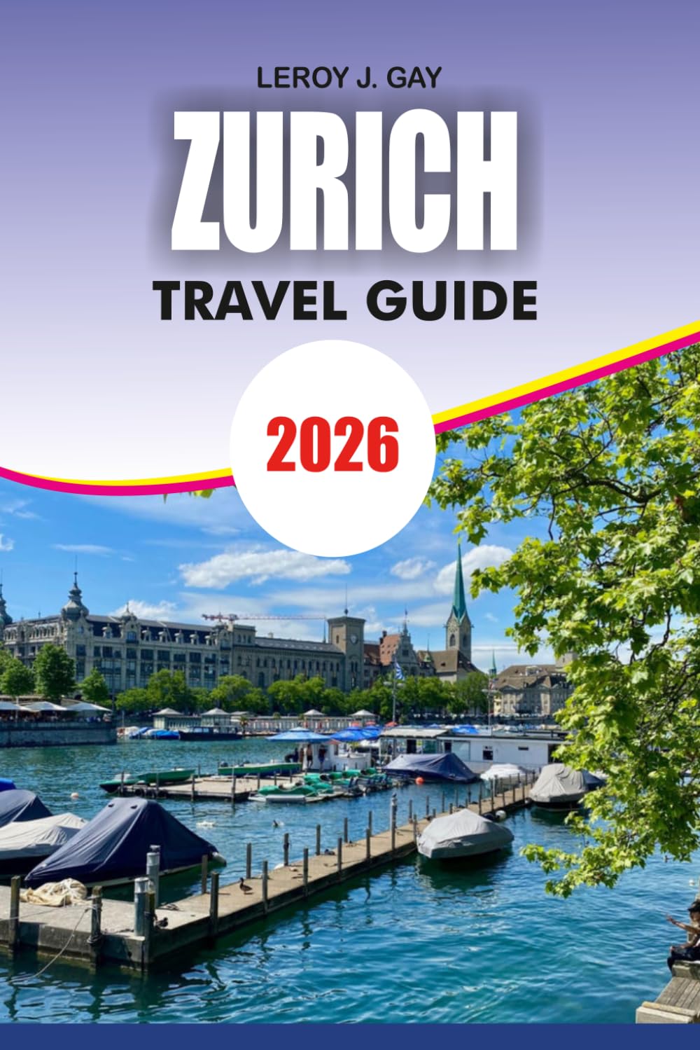 ZURICH Travel Guide 2026: Complete Switzerland Vacation Handbook with Itineraries, Top Attractions, Budget Tips, Transport Guide and Hidden Gems