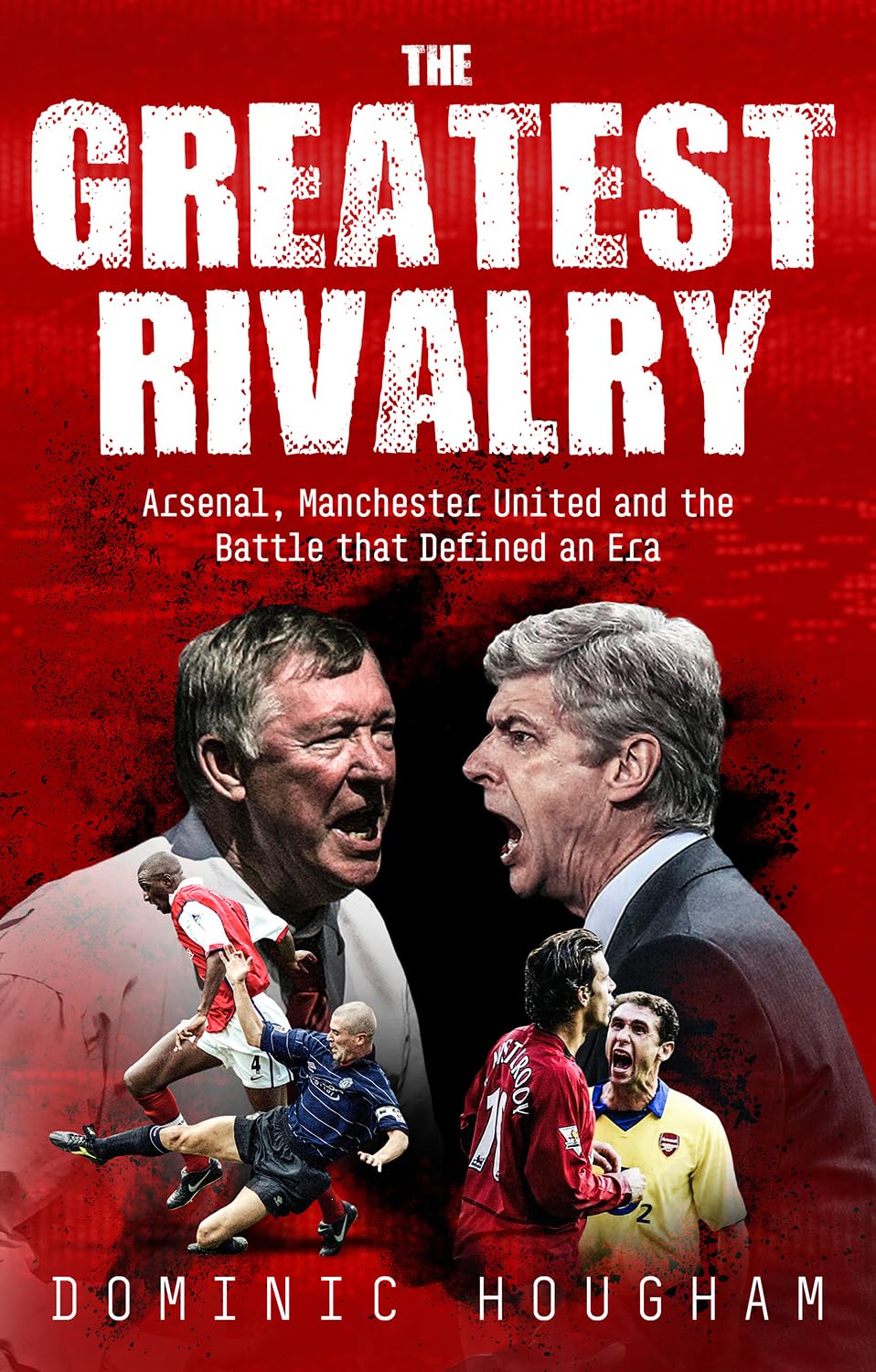 The Greatest Rivalry: Arsenal, Manchester United and the Battle that Defined an Era