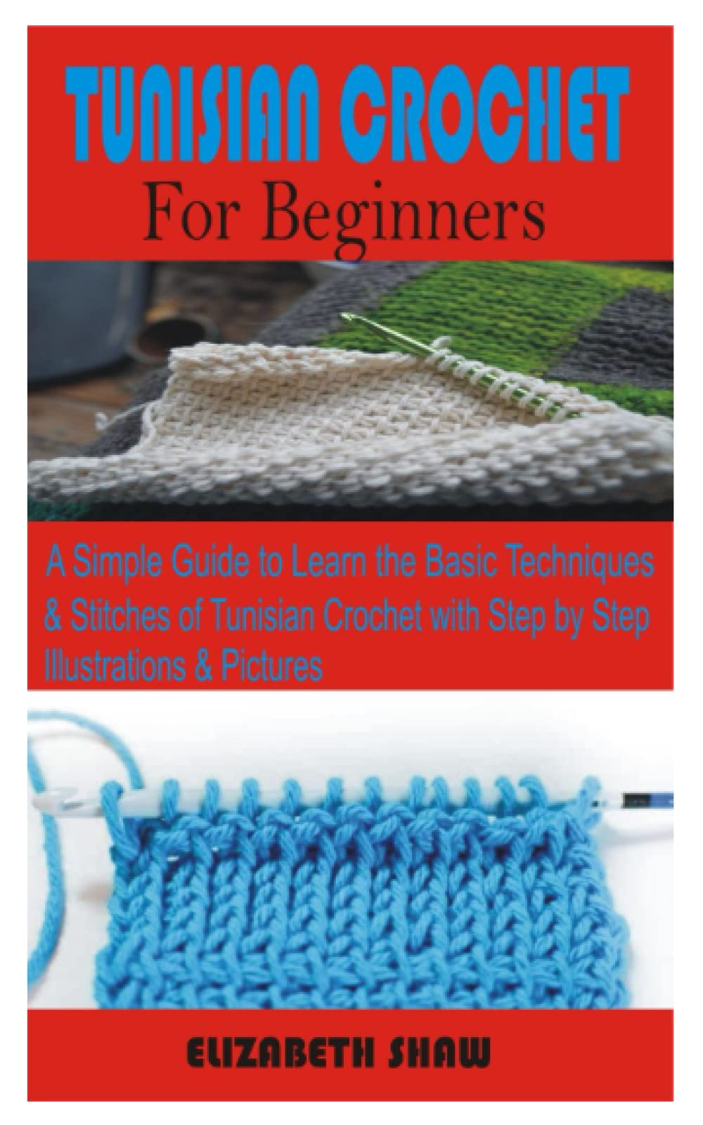 TUNISIAN CROCHET FOR BEGINNERS: A Simple Guide to Learn the Basic techniques & Stitches of Tunisian Crochet with Step by Step Illustrations & Pictures