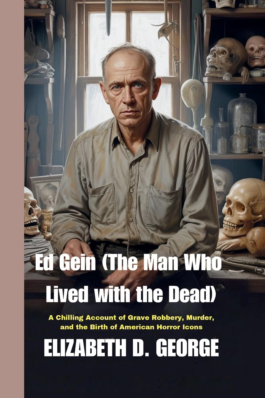 Ed Gein (The Man Who Lived with the Dead): A Chilling Account of Grave Robbery, Murder, and the Birth of American Horror Icons (Whispers of the Damned)