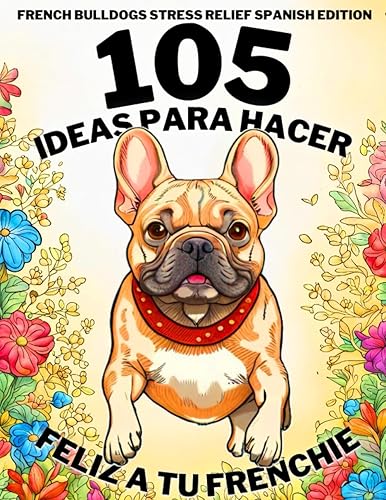 French Bulldogs Stress Relief Spanish Edition 105 Ideas Para Hacer Feliz A Tu Frenchie Amantes de Freanch y Cachorros Bulldog Francés, Libro ...