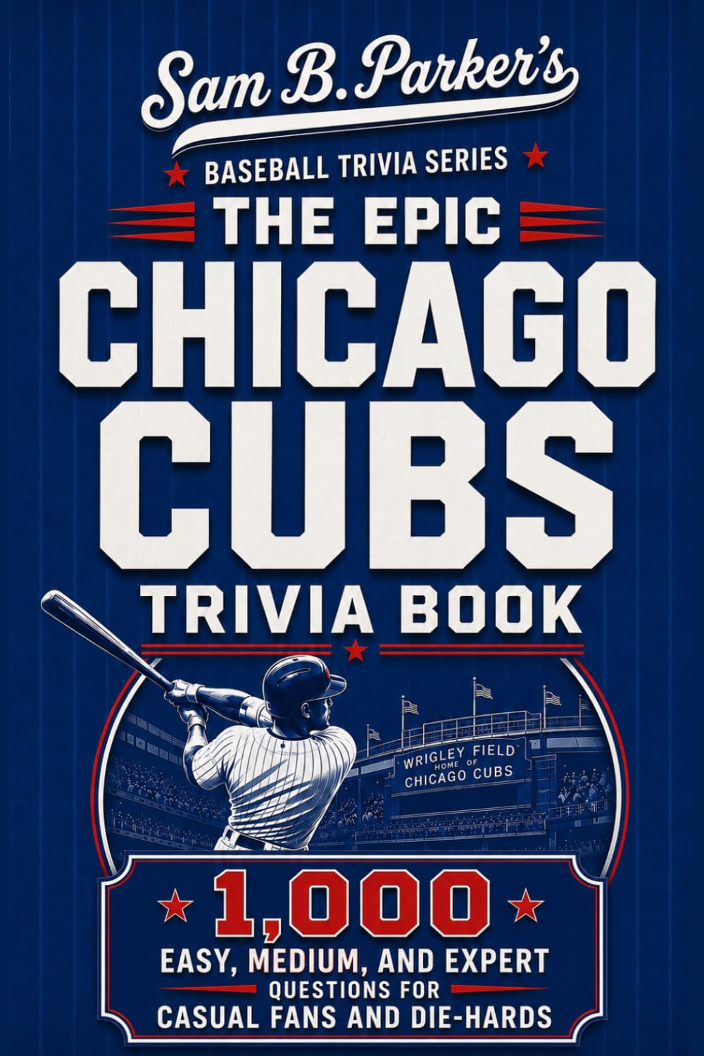 THE EPIC CHICAGO CUBS TRIVIA BOOK: 1,000 Easy, Medium, and Expert Questions for Casual Fans and Die-Hards: Sam B. Parker's Baseball Trivia Series