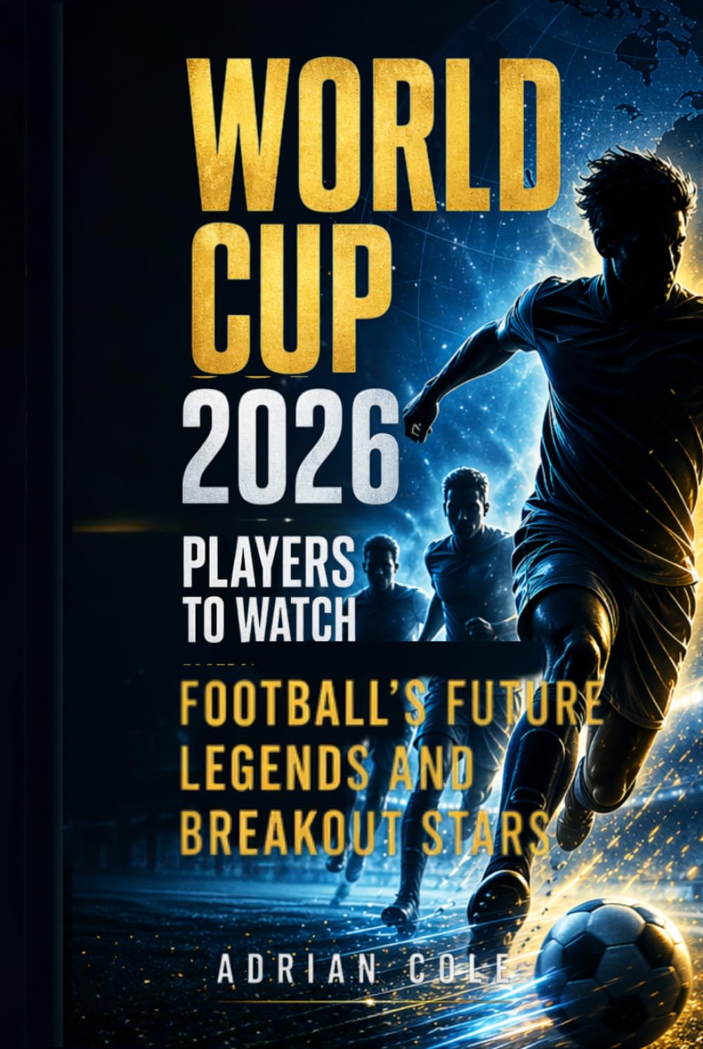 World Cup 2026 Players to Watch: Football’s Future Legends and Breakout Stars: The Rising Talents Who Could Dominate the FIFA World Cup 2026 and Become the Next Global Icons      Hardcover – April 29, 2026