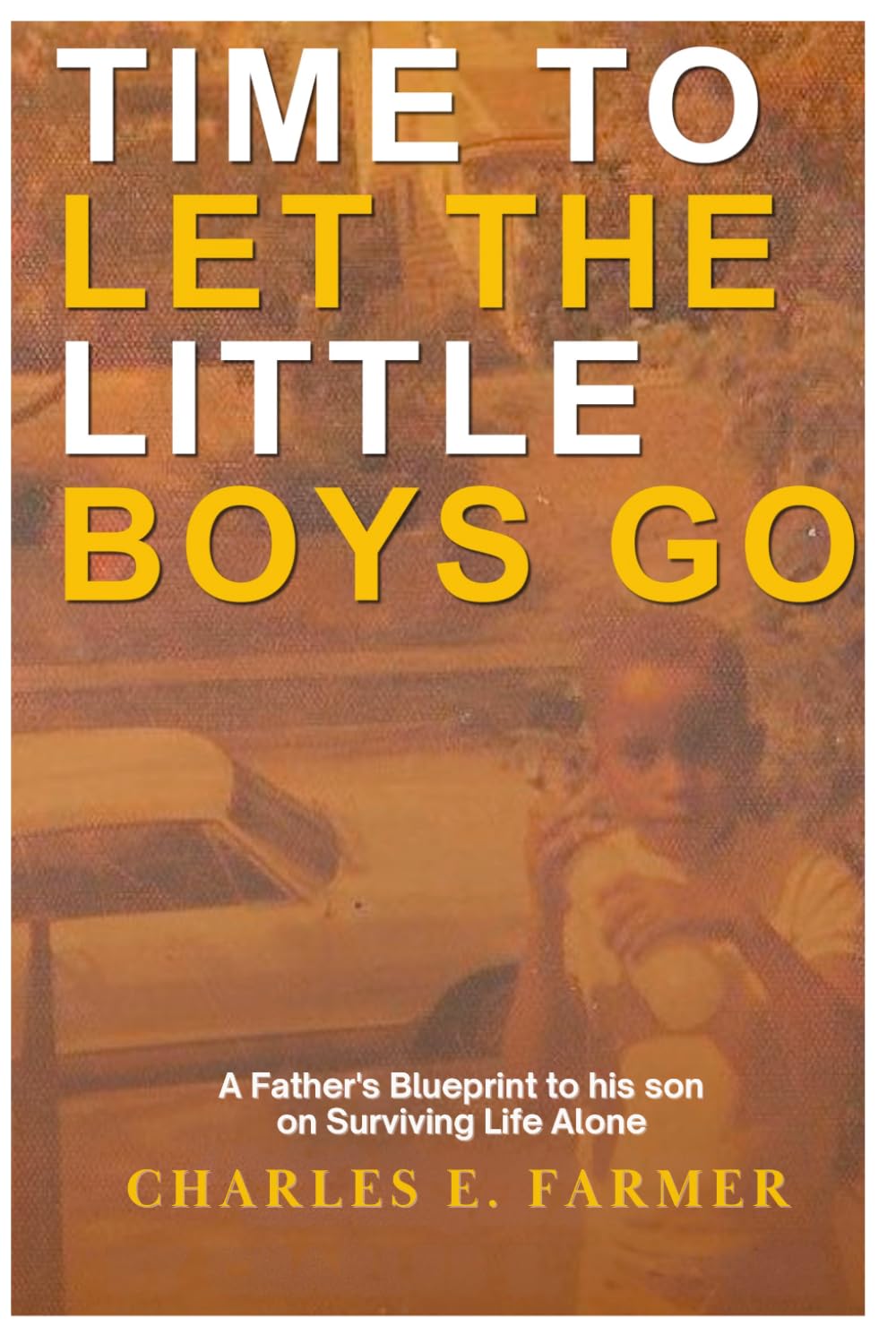 TIME TO LET THE LITTLE BOYS GO: A Father's Blueprint to his son on Surviving Life Alone