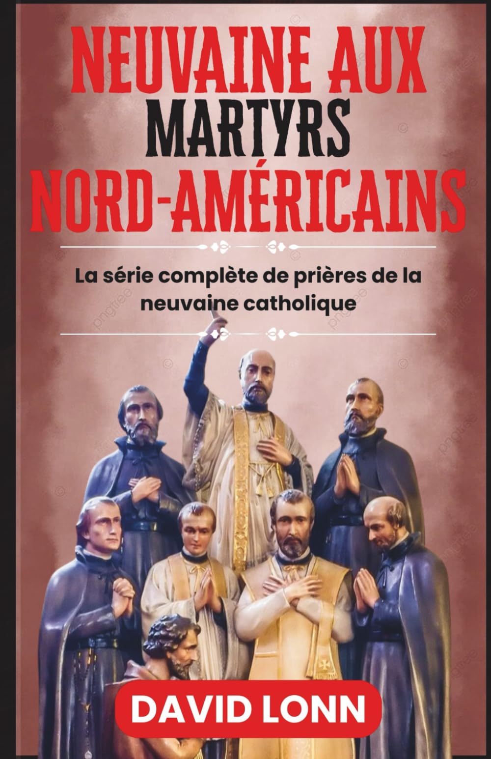NEUVAINE AUX MARTYRS NORD-AMÉRICAINS: Prières pour le courage, la foi et la persévérance en Christ (La série complète de prières de la neuvaine catholique)