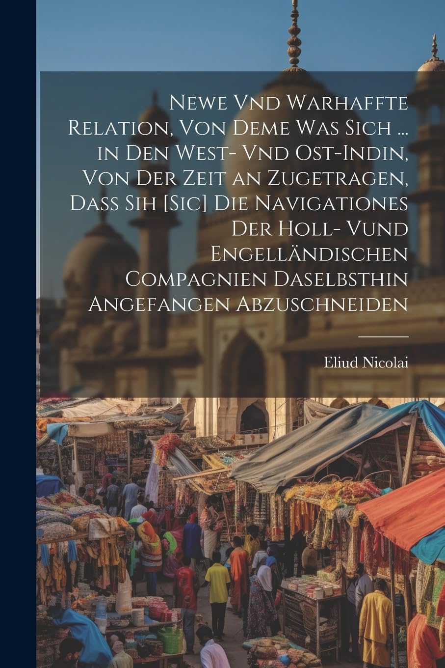 Newe Vnd Warhaffte Relation, Von Deme Was Sich ... in Den West- Vnd Ost-Indin, Von Der Zeit an Zugetragen, Dass Sih [Sic] Die Navigationes Der Holl- ... Daselbsthin Angefangen Abzuschneiden