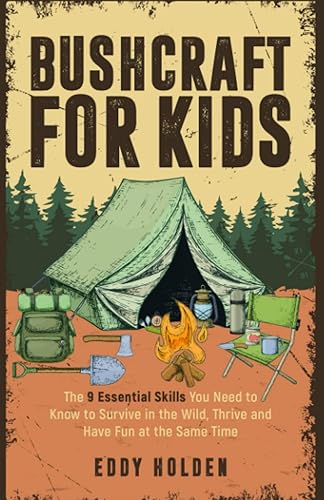 Bushcraft For Kids: The 9 Essential Skills You Need To Know To Survive In The Wild, Thrive and Have Fun At The Same Time