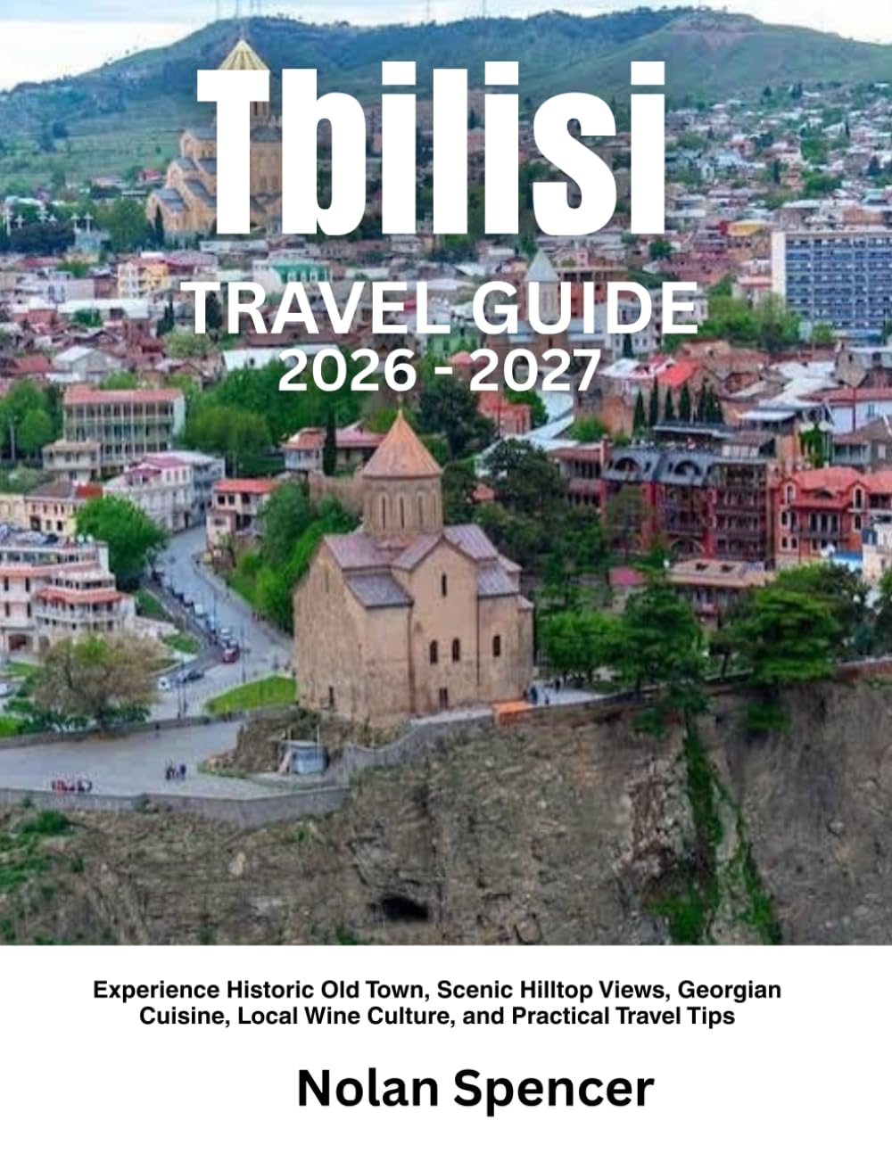 Tbilisi Travel Guide 2026-2027: Experience Historic Old Town, Scenic Hilltop Views, Georgian Cuisine, Local Wine Culture, and Practical Travel Tips