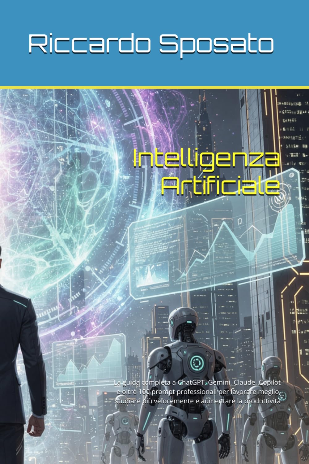 Intelligenza Artificiale: La guida completa a ChatGPT, Gemini, Claude, Copilot e oltre 100 prompt professionali per lavorare meglio, studiare più velocemente e aumentare la produttività